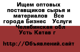 Ищем оптовых поставщиков сырья и материалов - Все города Бизнес » Услуги   . Челябинская обл.,Усть-Катав г.